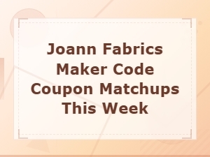 Joann Fabrics Maker Code Coupon Matchups This Week - Best Crafting Deals